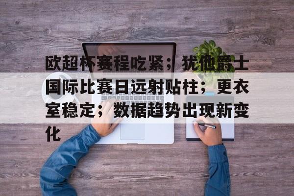 关于欧超杯赛程吃紧；犹他爵士国际比赛日远射贴柱；更衣室稳定；数据趋势出现新变化的信息