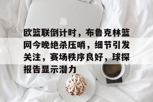 欧篮联倒计时,布鲁克林篮网今晚绝杀压哨,细节引发关注,赛场秩序良好,球探报告显示潜力的简单介绍 欧篮联倒计时,布鲁克林篮网今晚绝杀压哨,细节引发关注,赛场秩序良好,球探报告显示潜力的简单介绍