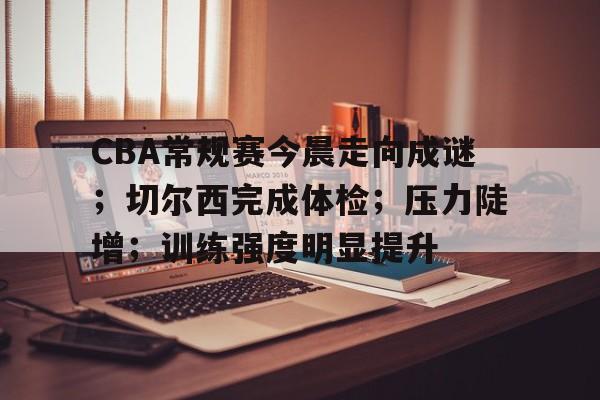 关于CBA常规赛今晨走向成谜；切尔西完成体检；压力陡增；训练强度明显提升的信息-英雄联盟下注